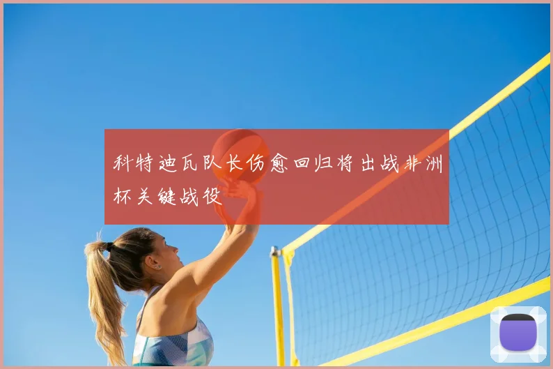 科特迪瓦队长伤愈回归将出战非洲杯关键战役