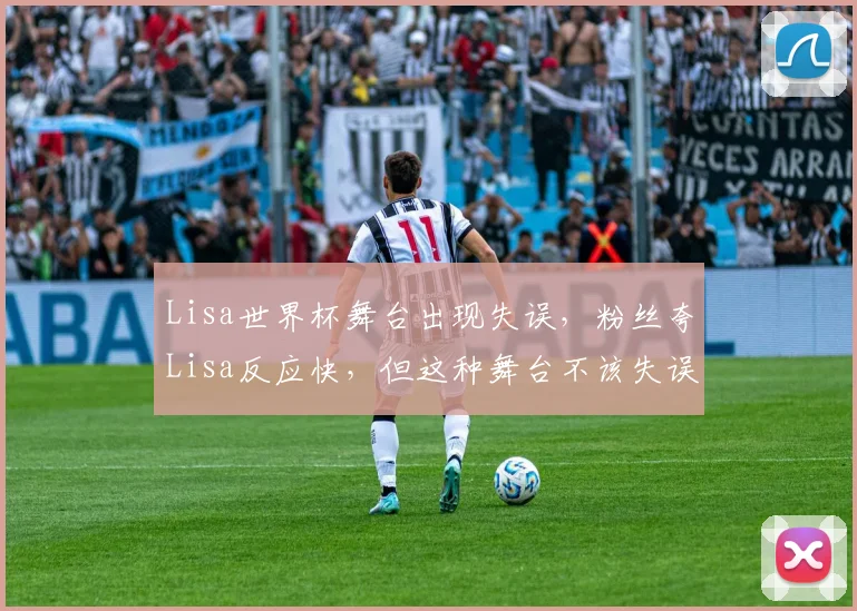 Lisa世界杯舞台出现失误,粉丝夸Lisa反应快,但这种舞台不该失误