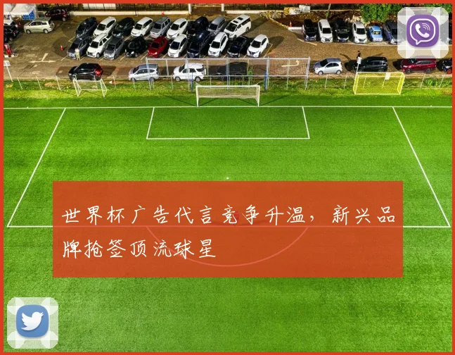 世界杯广告代言竞争升温,新兴品牌抢签顶流球星