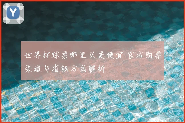 世界杯球票哪里买更便宜 官方购票渠道与省钱方式解析