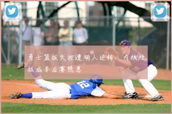 勇士篮板失控遭湖人逆转，内线短板成季后赛隐患
