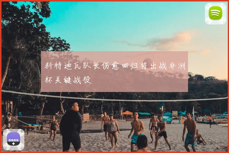 科特迪瓦队长伤愈回归将出战非洲杯关键战役