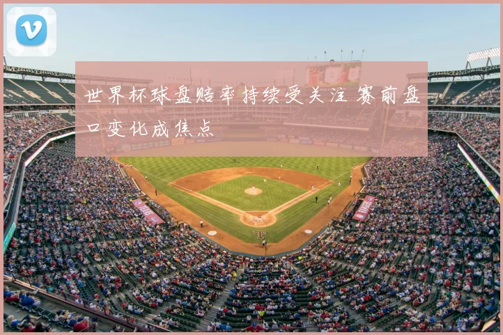 世界杯球盘赔率持续受关注 赛前盘口变化成焦点