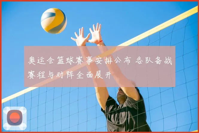 奥运会篮球赛事安排公布 各队备战赛程与对阵全面展开