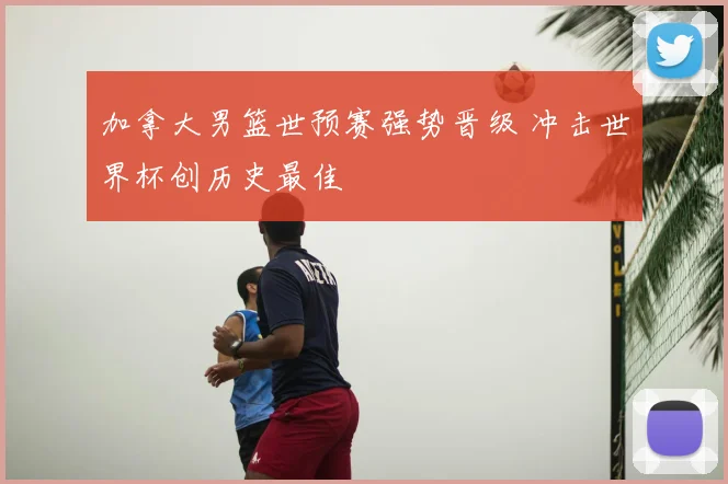 加拿大男篮世预赛强势晋级 冲击世界杯创历史最佳