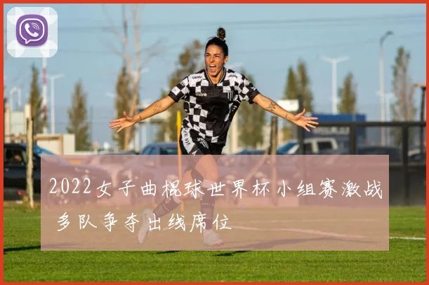 2022女子曲棍球世界杯小组赛激战 多队争夺出线席位