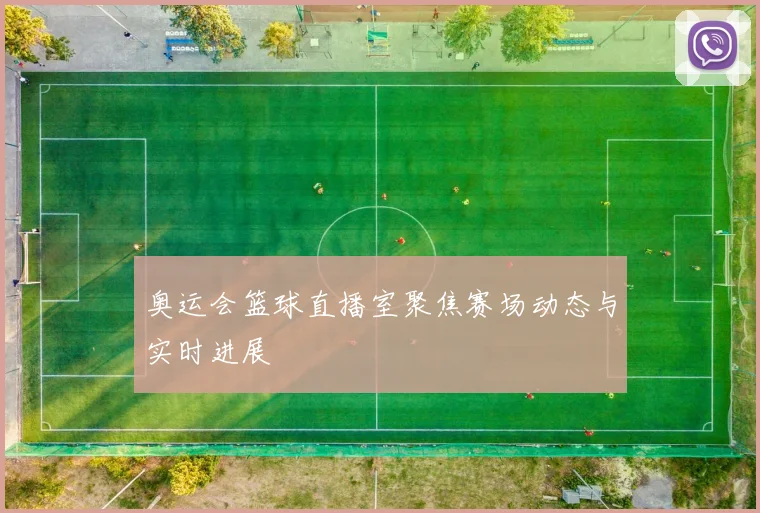 奥运会篮球直播室聚焦赛场动态与实时进展