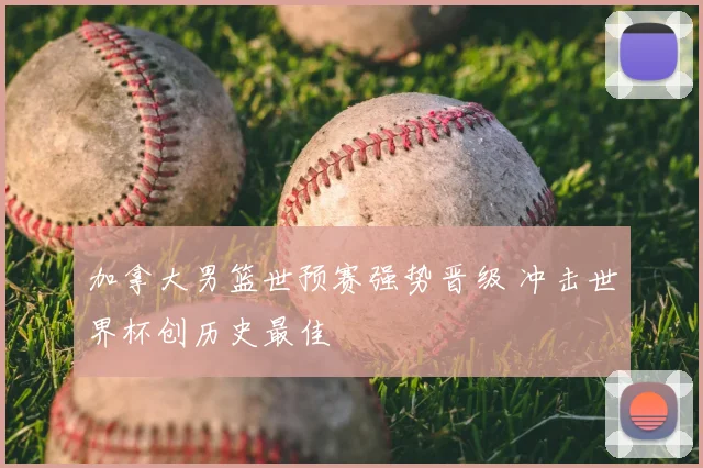 加拿大男篮世预赛强势晋级 冲击世界杯创历史最佳