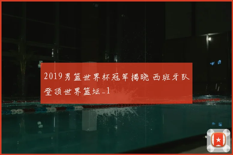 2019男篮世界杯冠军揭晓 西班牙队登顶世界篮坛_1