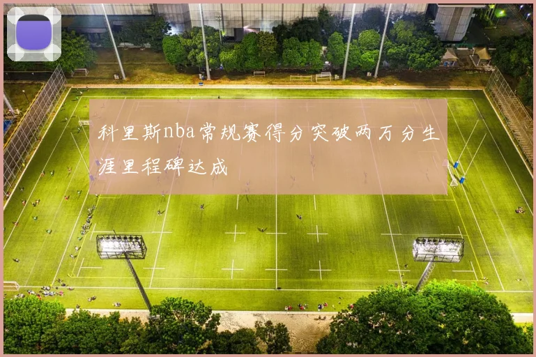 科里斯nba常规赛得分突破两万分生涯里程碑达成