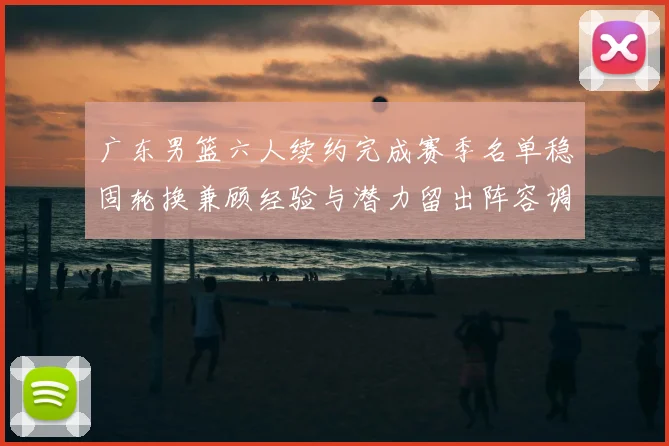 广东男篮六人续约完成赛季名单稳固轮换兼顾经验与潜力留出阵容调整空间