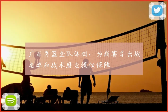 广东男篮全队体测，为新赛季出战名单和战术磨合提供保障