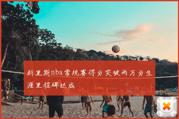 科里斯nba常规赛得分突破两万分生涯里程碑达成