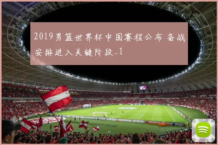 2019男篮世界杯中国赛程公布 备战安排进入关键阶段_1