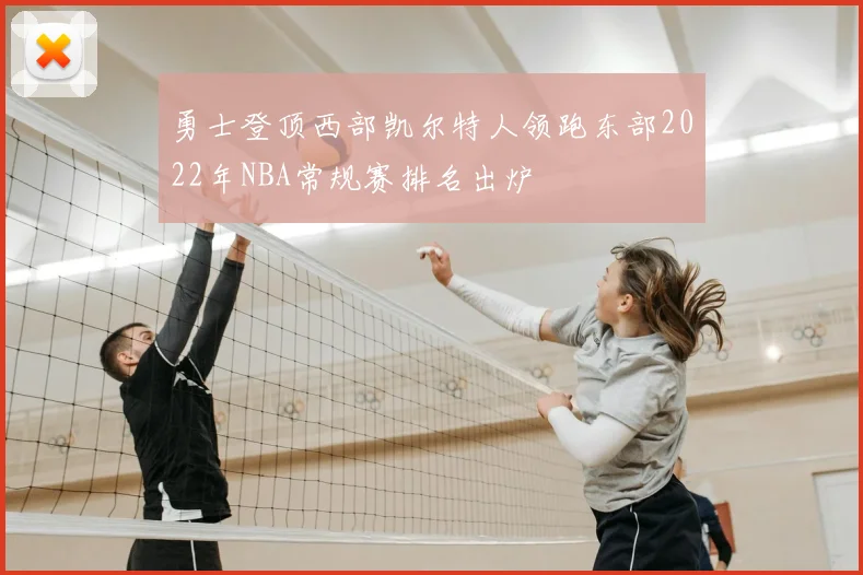 勇士登顶西部凯尔特人领跑东部2022年NBA常规赛排名出炉