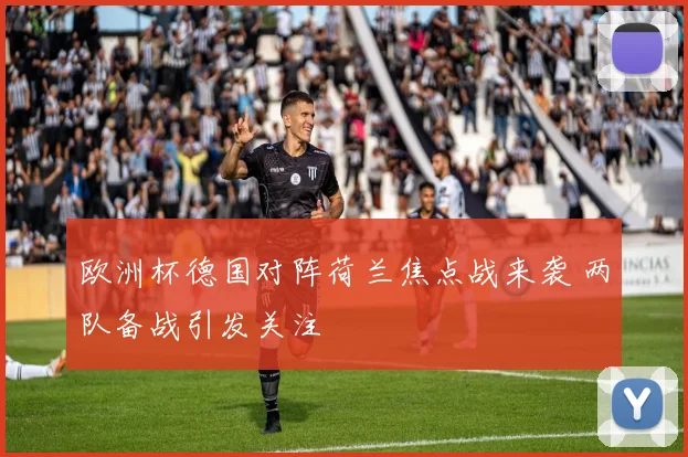 欧洲杯德国对阵荷兰焦点战来袭 两队备战引发关注